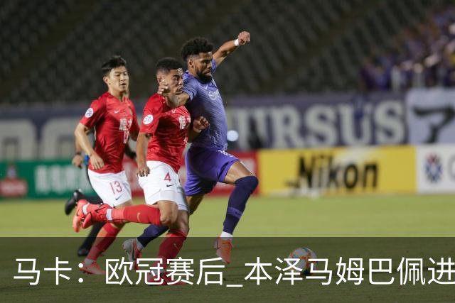 马卡：欧冠赛后 本泽马姆巴佩进行了15分钟的密谈